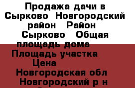 Продажа дачи в Сырково, Новгородский район › Район ­ Сырково › Общая площадь дома ­ 20 › Площадь участка ­ 6 › Цена ­ 250 000 - Новгородская обл., Новгородский р-н, Сырково д. Недвижимость » Дома, коттеджи, дачи продажа   